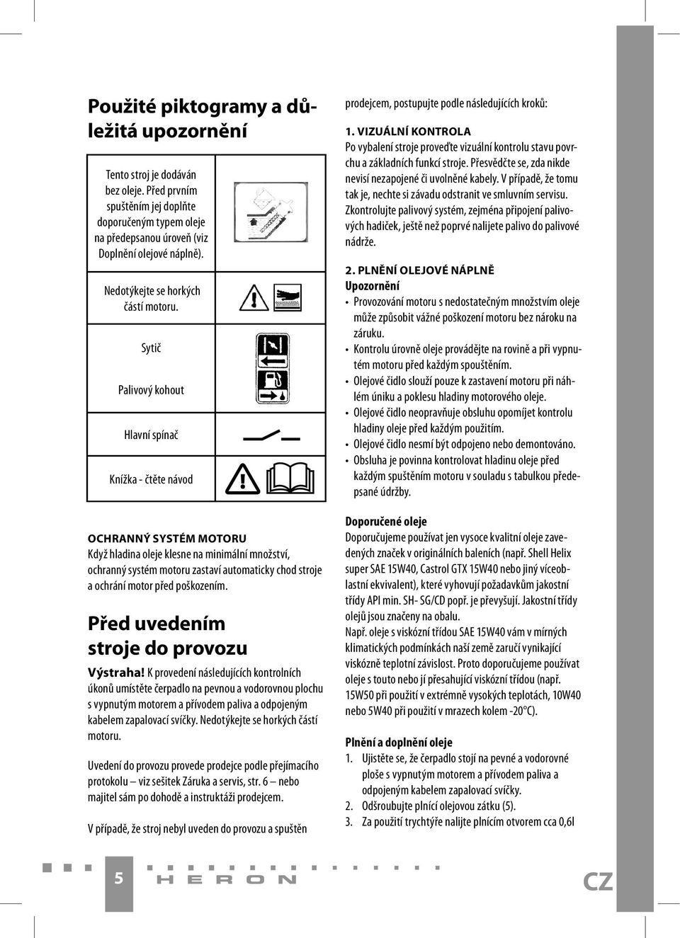 Sytič Palivový kohout Hlavní spínač Knížka - čtěte návod OCHRANNÝ SYSTÉM MOTORU Když hladina oleje klesne na minimální množství, ochranný systém motoru zastaví automaticky chod stroje a ochrání motor