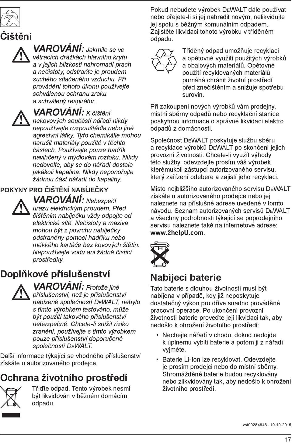 Tyto chemikálie mohou narušit materiály použité v těchto částech. Používejte pouze hadřík navlhčený v mýdlovém roztoku. Nikdy nedovolte, aby se do nářadí dostala jakákoli kapalina.