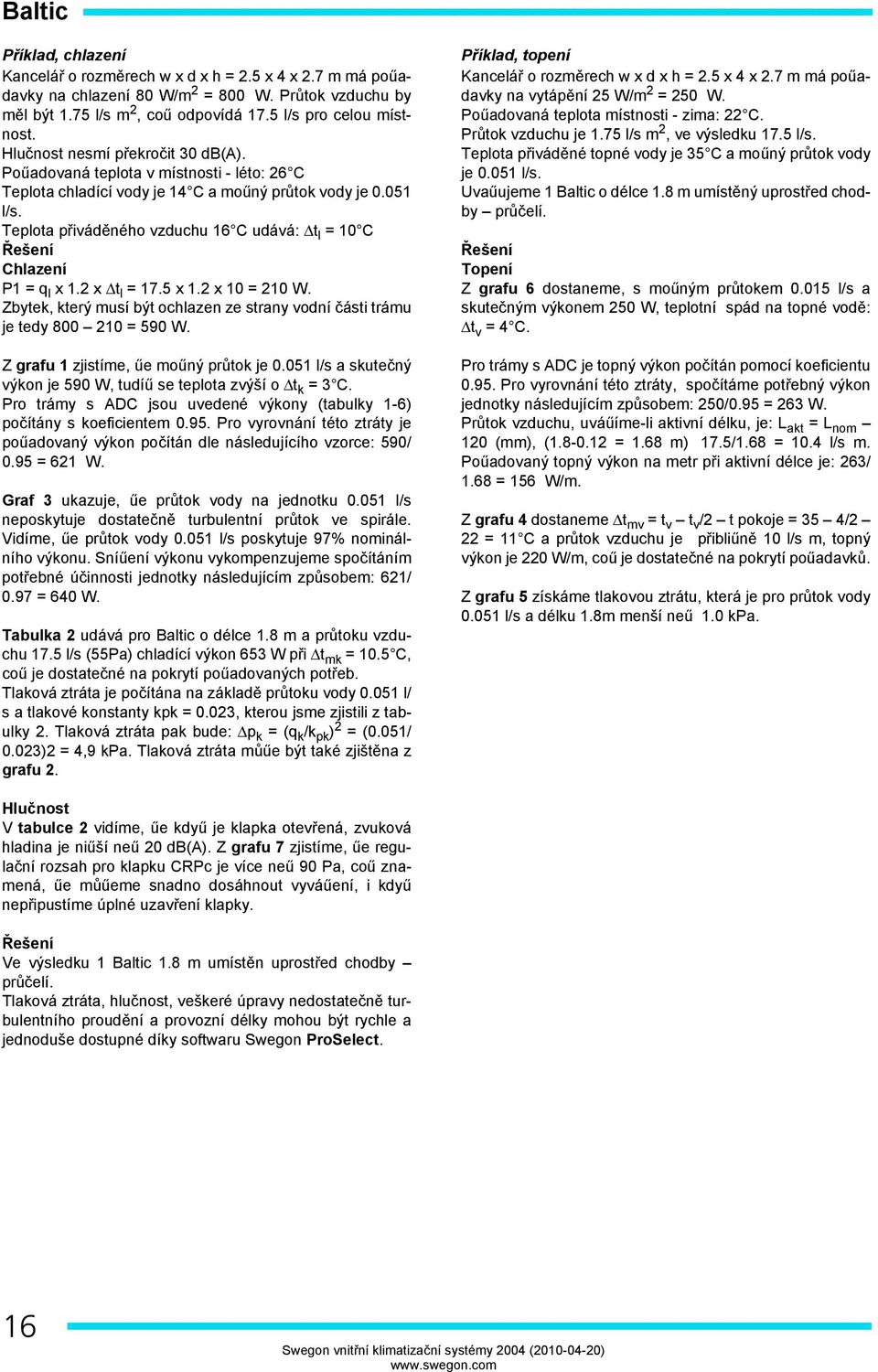 Poűadovaná teplota v místnosti - léto: 26 C Teplota chladící vody je 14 C a moűný průtok vody je 0.051 l/s. Teplota přiváděného vzduchu 16 C udává: Δt l = 10 C Řešení Chlazení P1 = q l x 1.