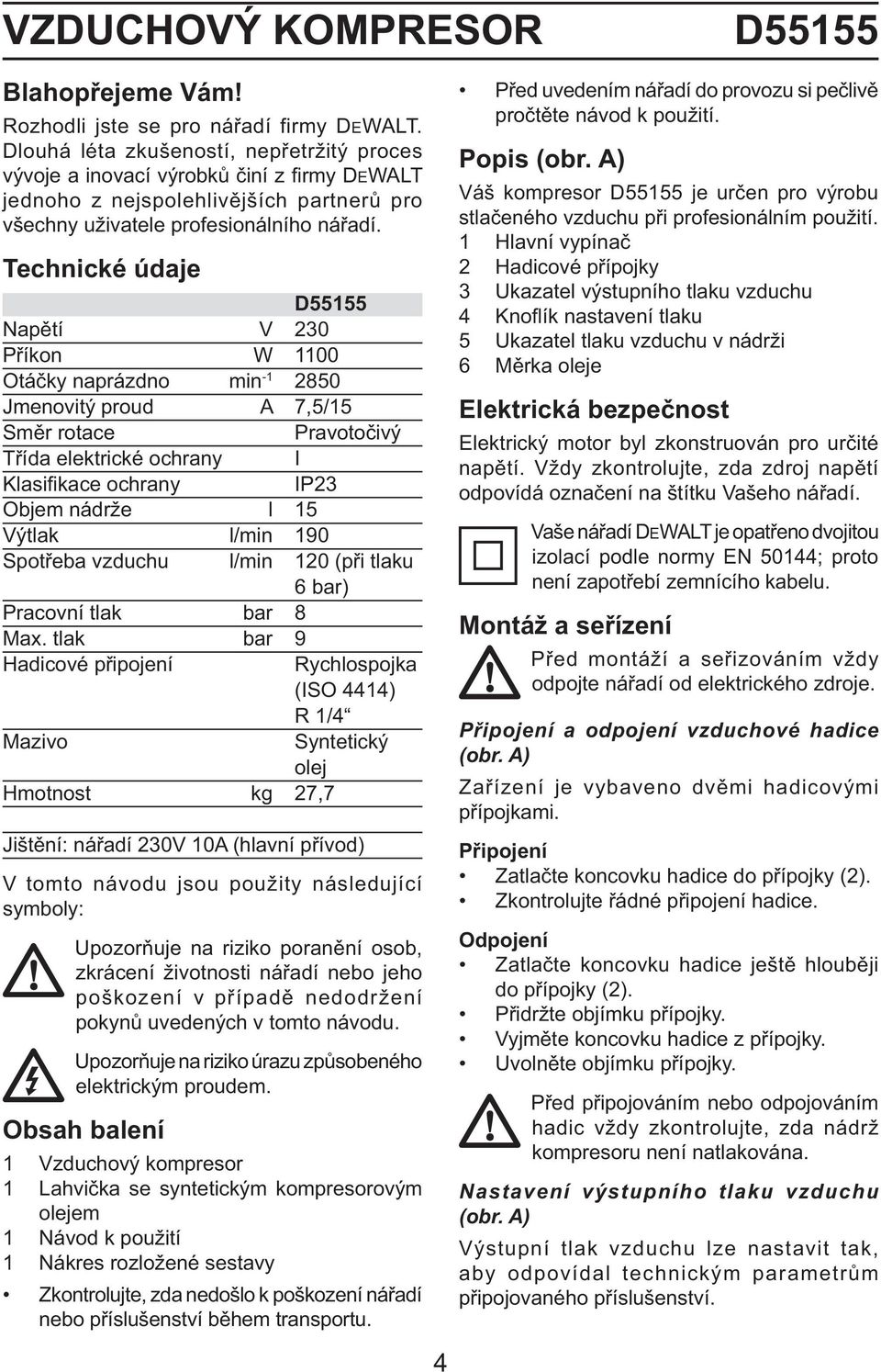 Technické údaje D55155 Napětí V 230 Příkon W 1100 Otáčky naprázdno min -1 2850 Jmenovitý proud A 7,5/15 Směr rotace Pravotočivý Třída elektrické ochrany I Klasifi kace ochrany IP23 Objem nádrže l 15