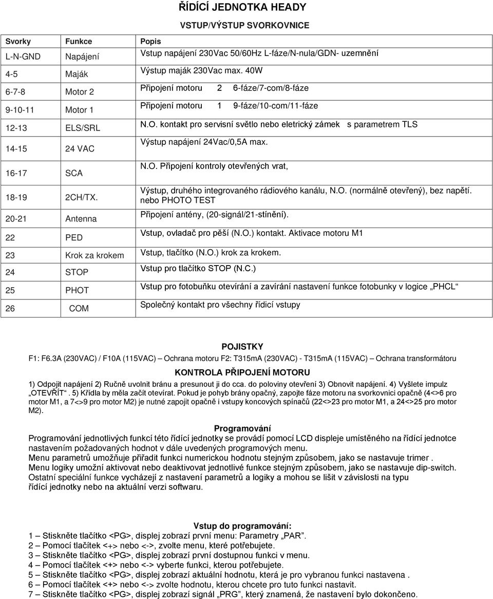 kontakt pro servisní světlo nebo eletrický zámek s parametrem TLS Výstup napájení 24Vac/0,5 max. N.O. Připojení kontroly otevřených vrat, Výstup, druhého integrovaného rádiového kanálu, N.O. (normálně otevřený), bez napětí.