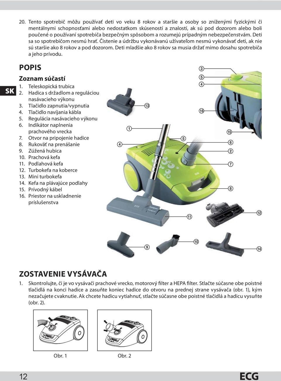 Čistenie a údržbu vykonávanú užívateľom nesmú vykonávať deti, ak nie sú staršie ako 8 rokov a pod dozorom. Deti mladšie ako 8 rokov sa musia držať mimo dosahu spotrebiča a jeho prívodu.