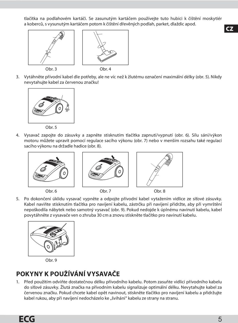 Vysavač zapojte do zásuvky a zapněte stisknutím tlačítka zapnutí/vypnutí (obr. 6). Sílu sání/výkon motoru můžete upravit pomocí regulace sacího výkonu (obr.