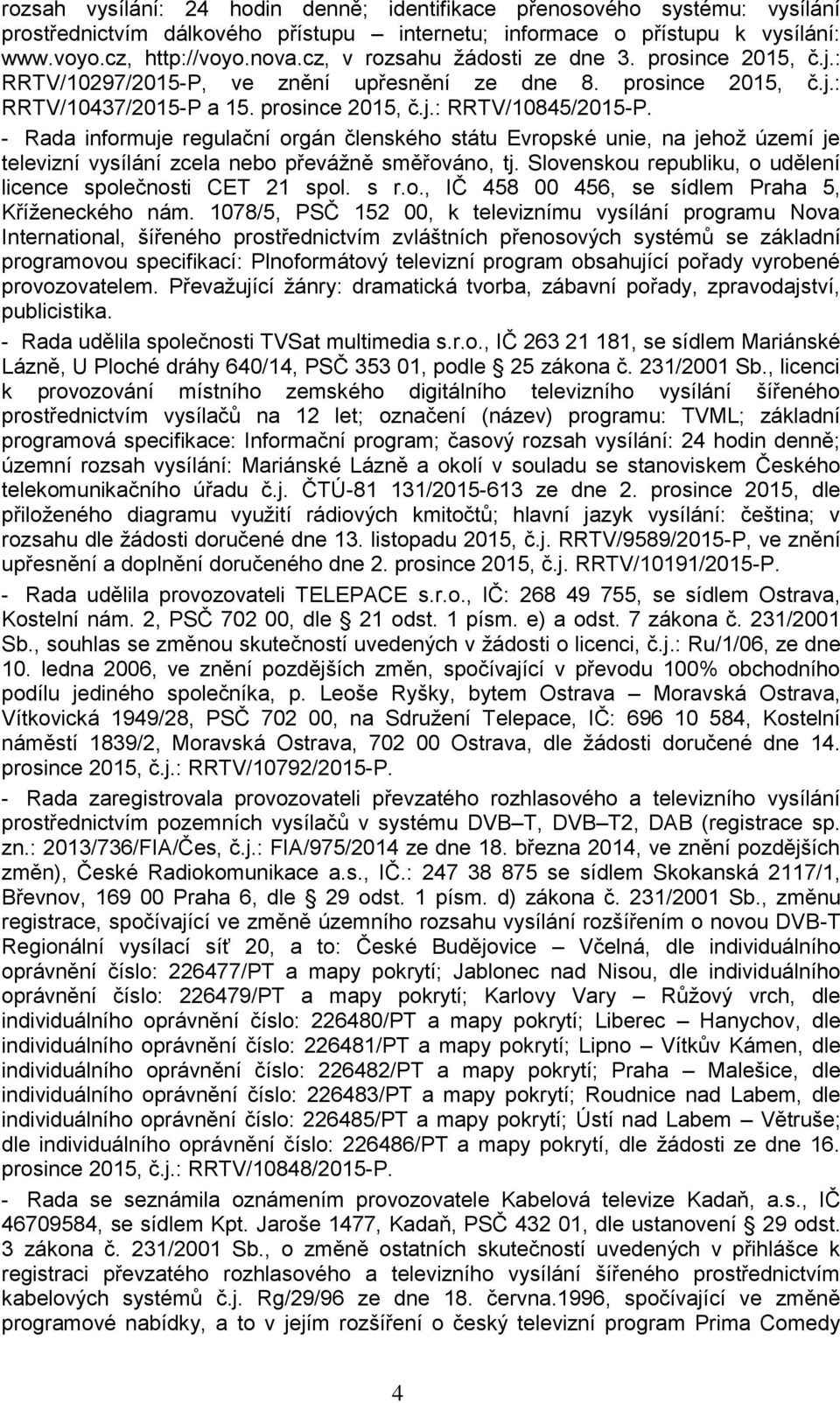 - Rada informuje regulační orgán členského státu Evropské unie, na jehož území je televizní vysílání zcela nebo převážně směřováno, tj. Slovenskou republiku, o udělení licence společnosti CET 21 spol.