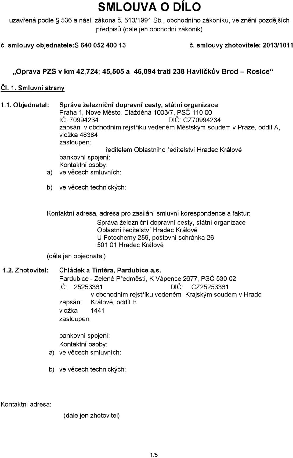 /1011 Oprava PZS v km 42,724; 45,505 a 46,094 trati 238 Havlíčkův Brod Rosice Čl. 1. Smluvní strany 1.1. Objednatel: Praha 1, Nové Město, Dlážděná 1003/7, PSČ 110 00 IČ: 70994234 DIČ: CZ70994234 zapsán: v obchodním rejstříku vedeném Městským soudem v Praze, oddíl A, vložka 48384 zastoupen: Ing.