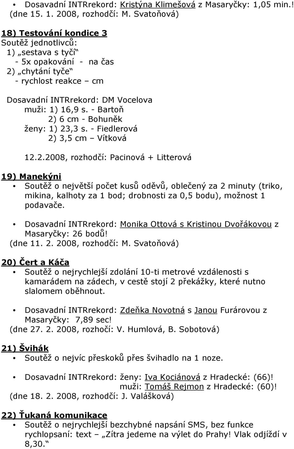 - Bartoň 2) 6 cm - Bohuněk ženy: 1) 23,3 s. - Fiedlerová 2) 3,5 cm Vítková 12.2.2008, rozhodčí: Pacinová + Litterová 19) Manekýni Soutěž o největší počet kusů oděvů, oblečený za 2 minuty (triko, mikina, kalhoty za 1 bod; drobnosti za 0,5 bodu), možnost 1 podavače.