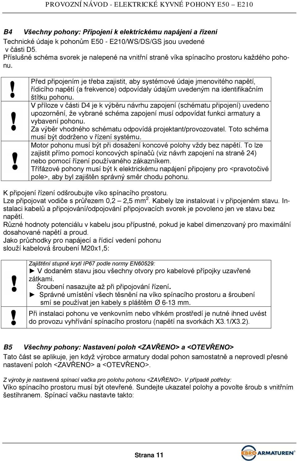 Před připojením je třeba zajistit, aby systémové údaje jmenovitého napětí, řídicího napětí (a frekvence) odpovídaly údajům uvedeným na identifikačním štítku pohonu.