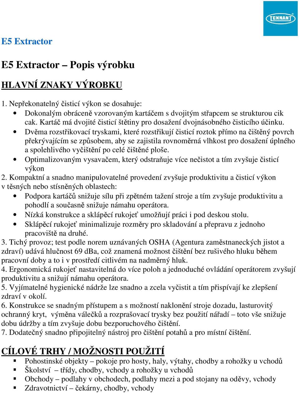 Dvěma rozstřikovací tryskami, které rozstřikují čisticí roztok přímo na čištěný povrch překrývajícím se způsobem, aby se zajistila rovnoměrná vlhkost pro dosažení úplného a spolehlivého vyčištění po