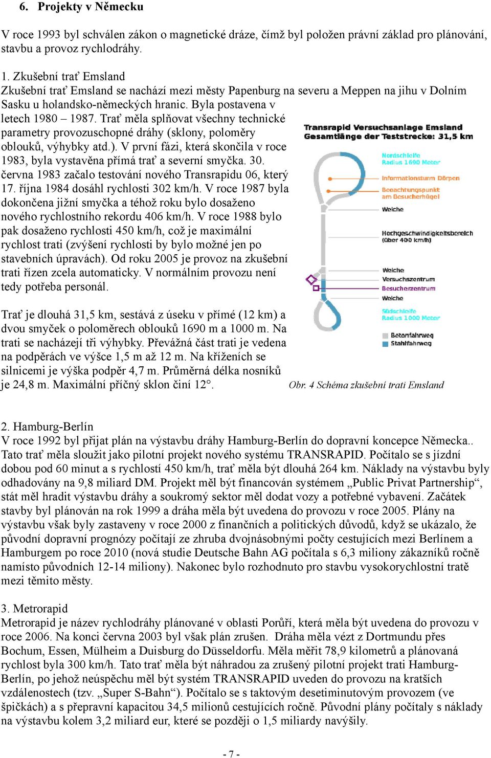 V první fázi, která skončila v roce 1983, byla vystavěna přímá trať a severní smyčka. 30. června 1983 začalo testování nového Transrapidu 06, který 17. října 1984 dosáhl rychlosti 302 km/h.