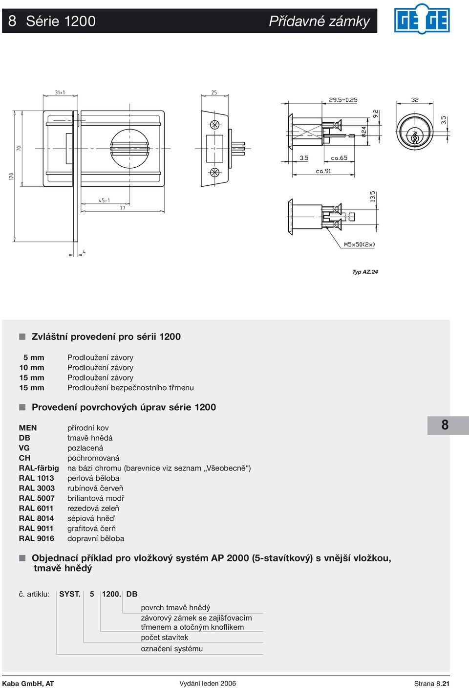 přírodní kov DB tmavě hnědá VG pozlacená CH pochromovaná RAL-färbig na bázi chromu (barevnice viz seznam Všeobecně ) RAL 1013 perlová běloba RAL 3003 rubínová červeň RAL 5007 briliantová modř