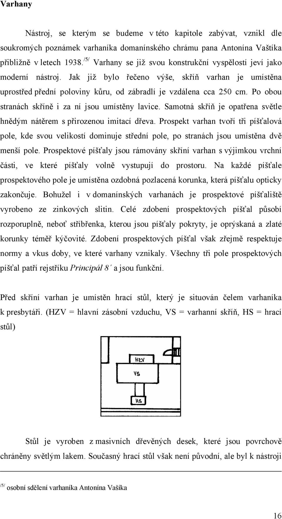 Po obou stranách skříně i za ní jsou umístěny lavice. Samotná skříň je opatřena světle hnědým nátěrem s přirozenou imitací dřeva.