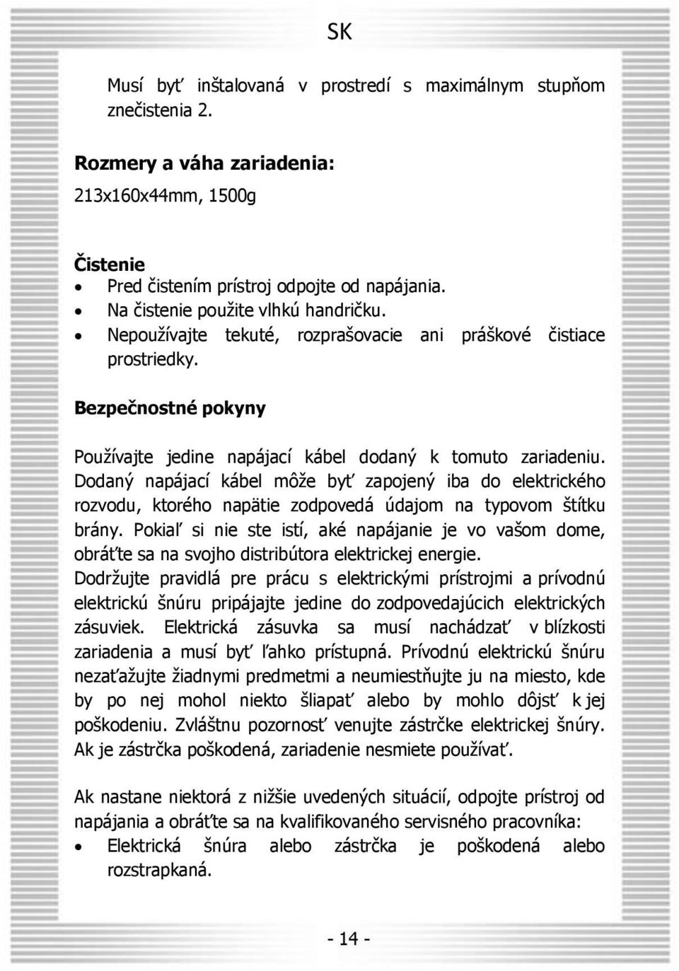 Dodaný napájací kábel môže byť zapojený iba do elektrického rozvodu, ktorého napätie zodpovedá údajom na typovom štítku brány.