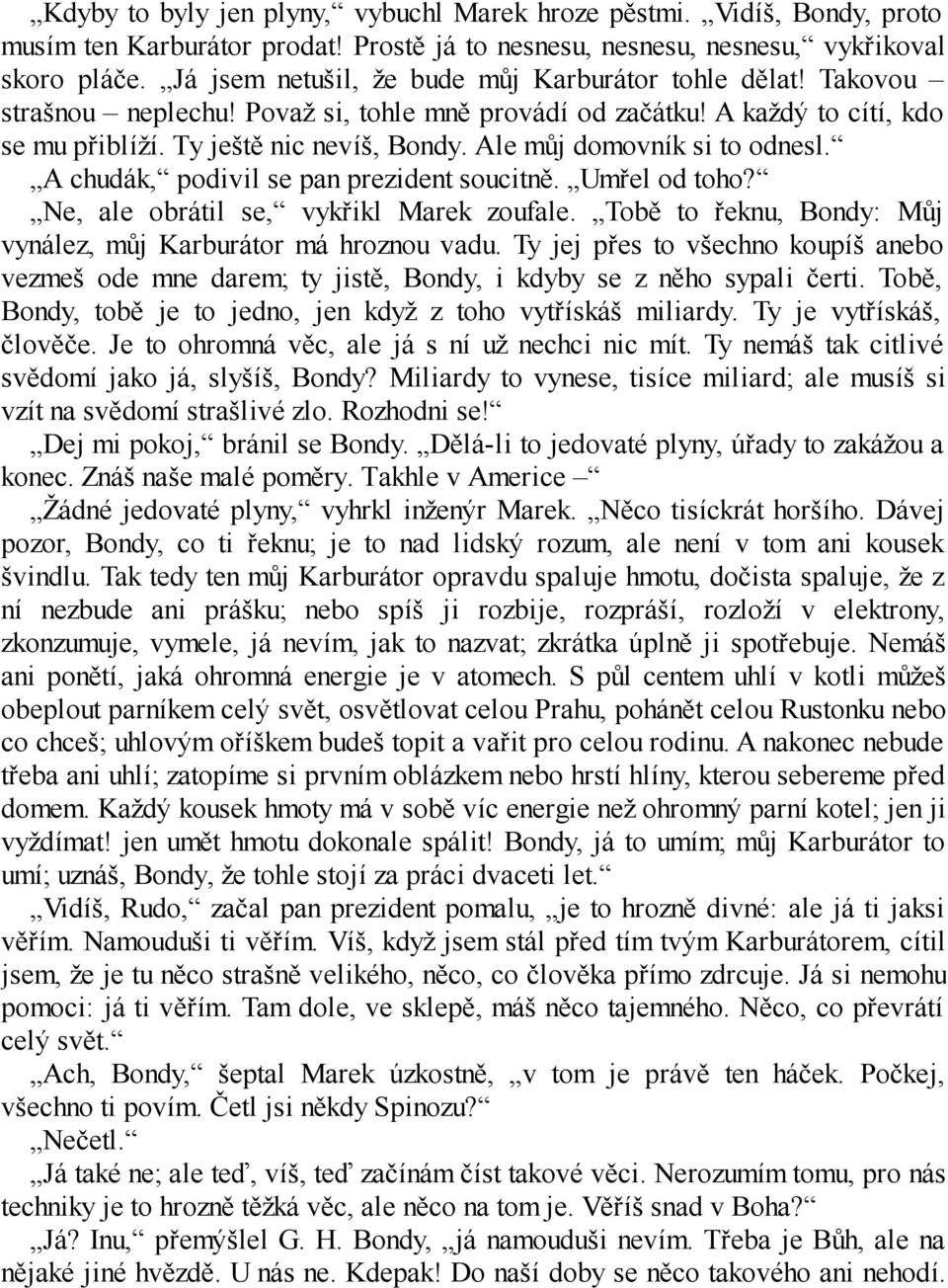 Ale můj domovník si to odnesl. A chudák, podivil se pan prezident soucitně. Umřel od toho? Ne, ale obrátil se, vykřikl Marek zoufale. Tobě to řeknu, Bondy: Můj vynález, můj Karburátor má hroznou vadu.