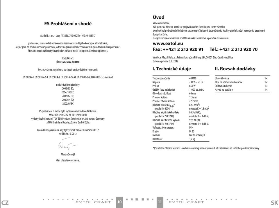 Lazy IV/56, 760 0 Zlín IČO: 977 prohlašuje, že následně označené zařízení na základě jeho koncepce a konstrukce, stejně jako do oběhu uvedené provedení, odpovídá příslušným bezpečnostním požadavkům