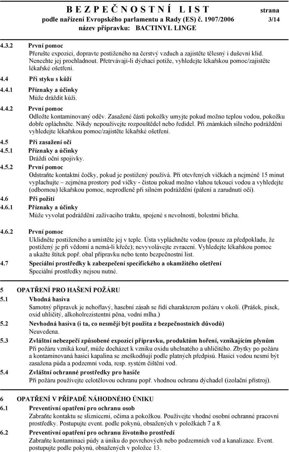 Zasažené části pokožky umyjte pokud možno teplou vodou, pokožku dobře opláchněte. Nikdy nepoužívejte rozpouštědel nebo ředidel.