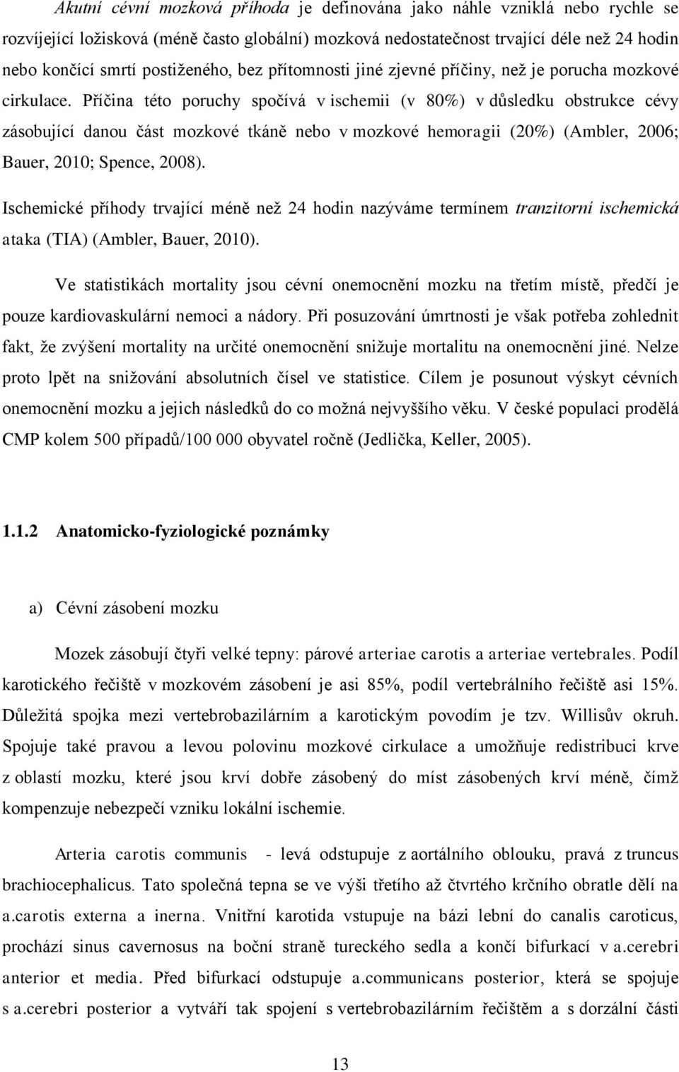 Příčina této poruchy spočívá v ischemii (v 80%) v důsledku obstrukce cévy zásobující danou část mozkové tkáně nebo v mozkové hemoragii (20%) (Ambler, 2006; Bauer, 2010; Spence, 2008).