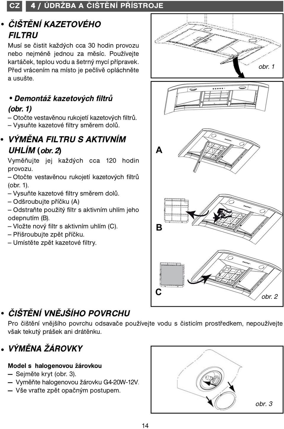 VÝMĚN FILTRU S KTIVNÍM UHLÍM (obr. 2) Vyměňujte jej každých cca 120 hodin provozu. Otočte vestavěnou rukojetí kazetových filtrů (obr. 1). Vysuňte kazetové filtry směrem dolů.