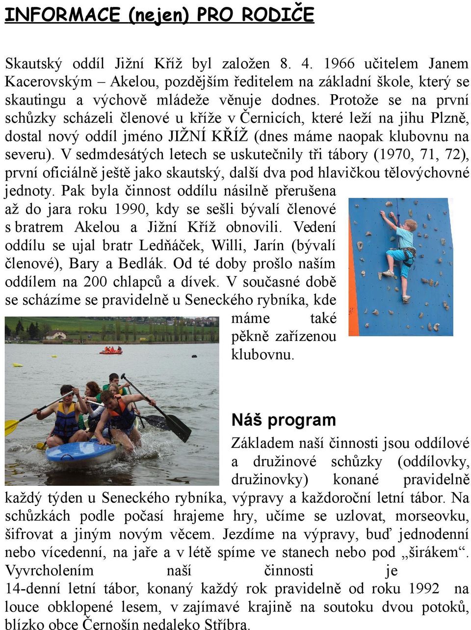 Protože se na první schůzky scházeli členové u kříže v Černicích, které leží na jihu Plzně, dostal nový oddíl jméno JIŽNÍ KŘÍŽ (dnes máme naopak klubovnu na severu).