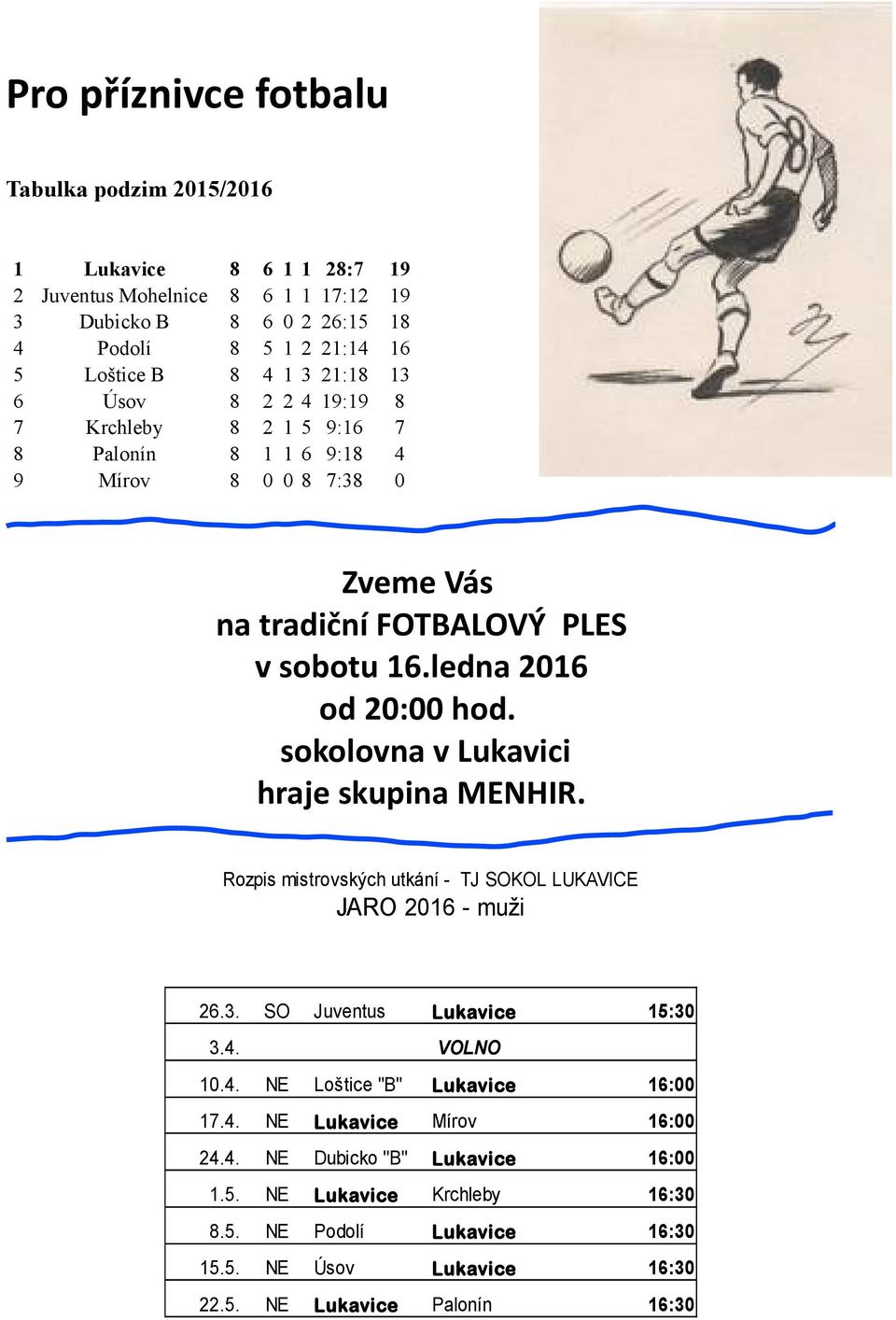 sokolovna v Lukavici hraje skupina MENHIR. Rozpis mistrovských utkání - TJ SOKOL LUKAVICE JARO 2016 - muži 26.3. SO Juventus Lukavice 15:30 3.4. VOLNO 10.4. NE Loštice "B" Lukavice 16:00 17.