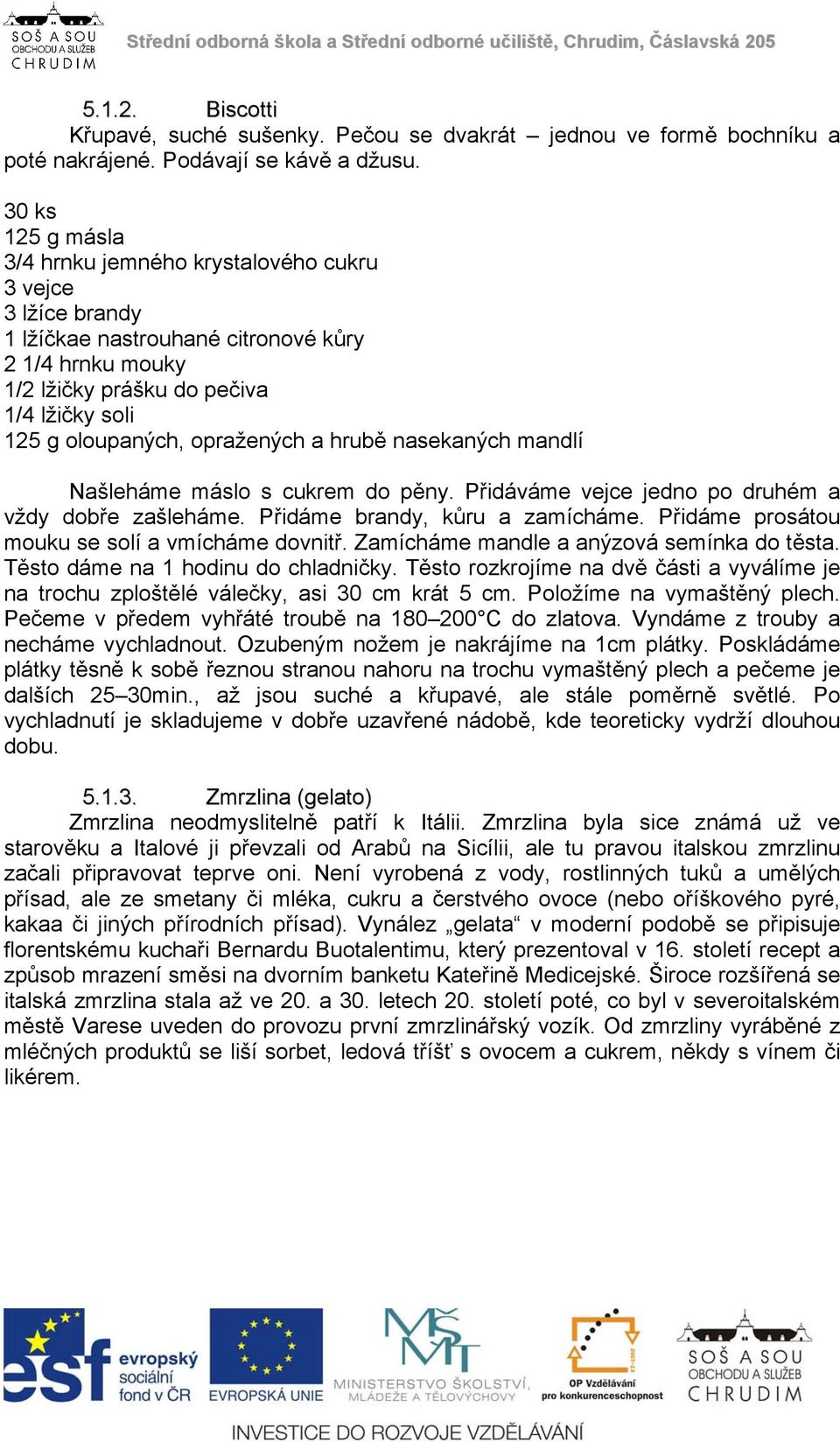 opražených a hrubě nasekaných mandlí Našleháme máslo s cukrem do pěny. Přidáváme vejce jedno po druhém a vždy dobře zašleháme. Přidáme brandy, kůru a zamícháme.