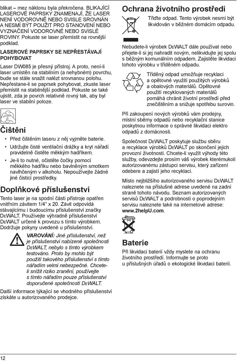 A proto, není-li laser umístěn na stabilním (a nehybném) povrchu, bude se stále snažit nalézt srovnanou polohu. Nepřestane-li se paprsek pohybovat, zkuste laser přemístit na stabilnější podklad.