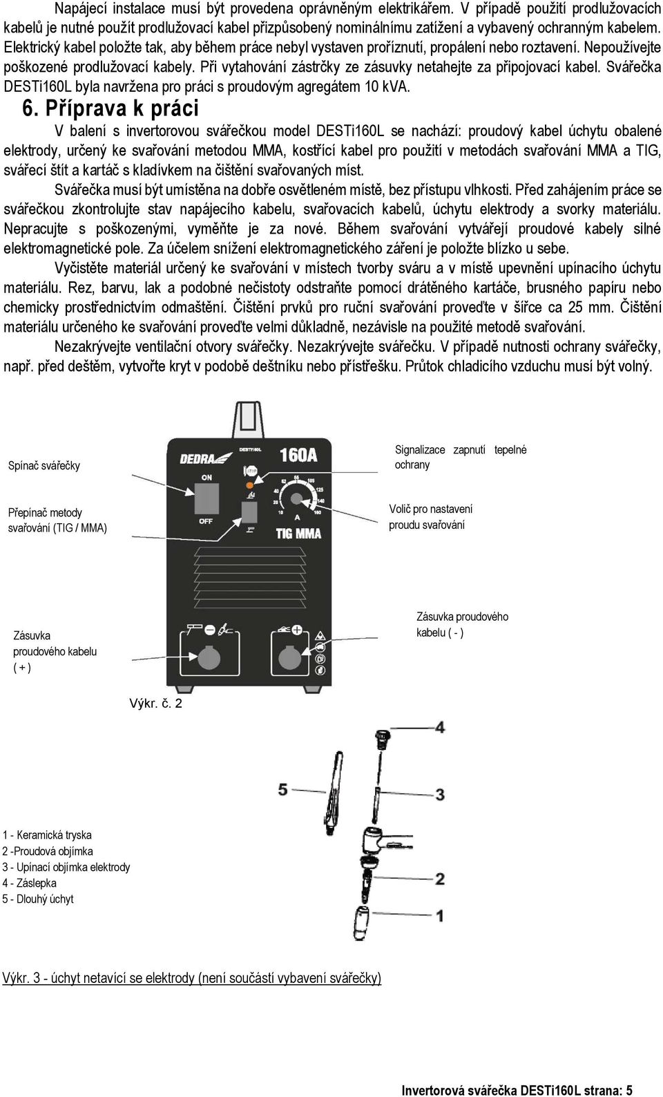 Elektrický kabel položte tak, aby během práce nebyl vystaven proříznutí, propálení nebo roztavení. Nepoužívejte poškozené prodlužovací kabely.