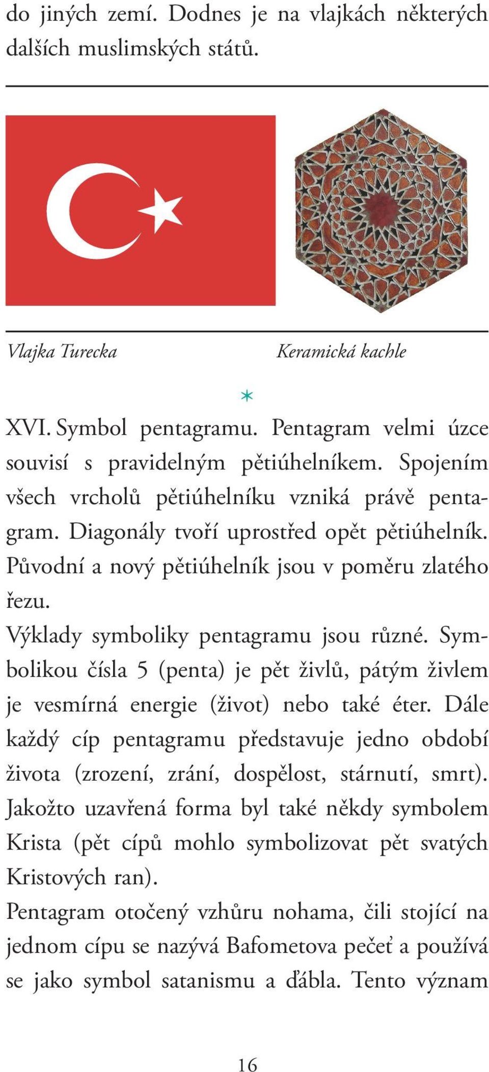 Symbolikou čísla 5 (penta) je pět živlů, pátým živlem je vesmírná energie (život) nebo také éter. Dále každý cíp pentagramu představuje jedno období života (zrození, zrání, dospělost, stárnutí, smrt).