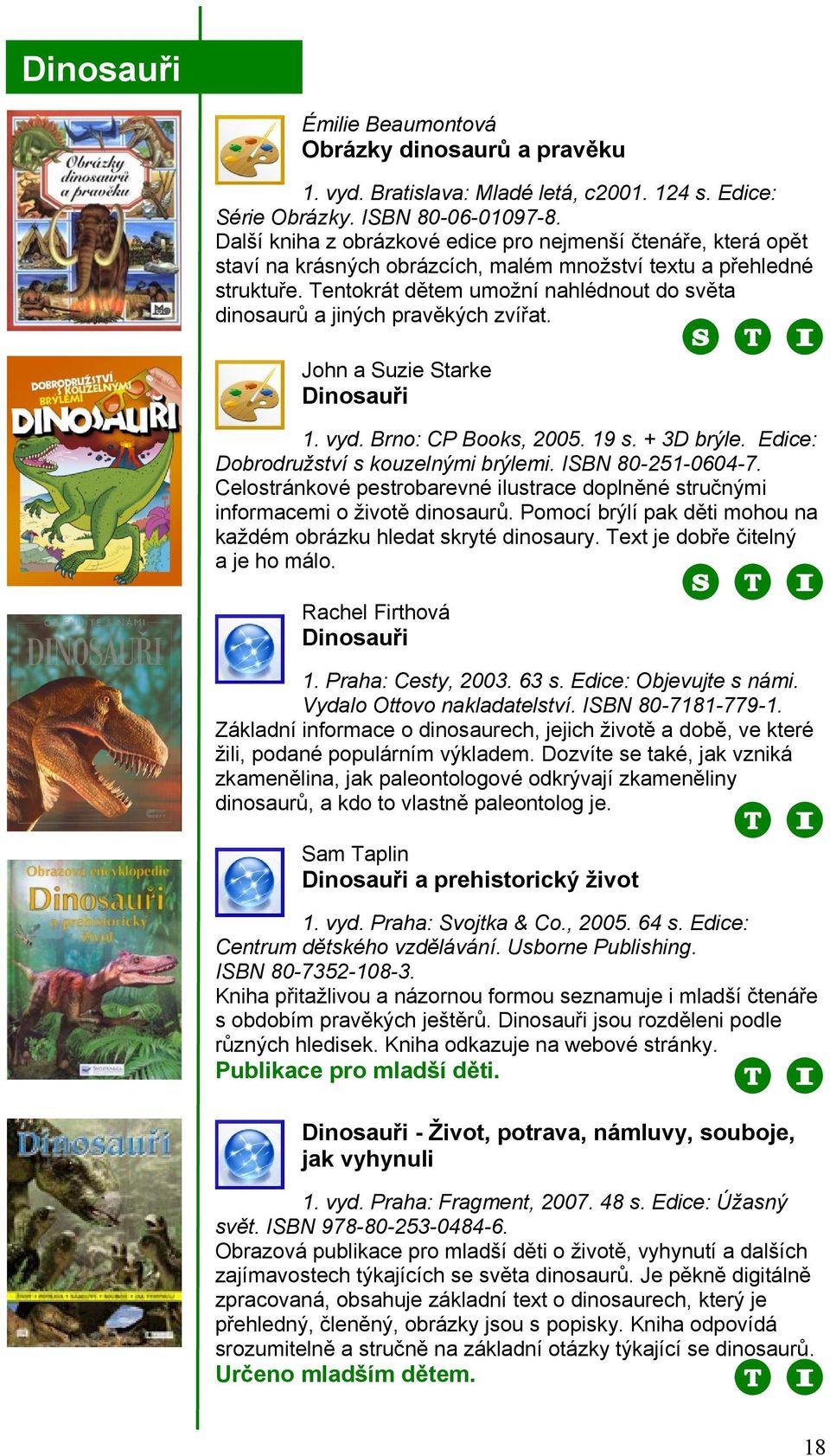 Tentokrát dětem umoţní nahlédnout do světa dinosaurů a jiných pravěkých zvířat. John a Suzie Starke Dinosauři 1. vyd. Brno: CP Books, 2005. 19 s. + 3D brýle. Edice: Dobrodruţství s kouzelnými brýlemi.