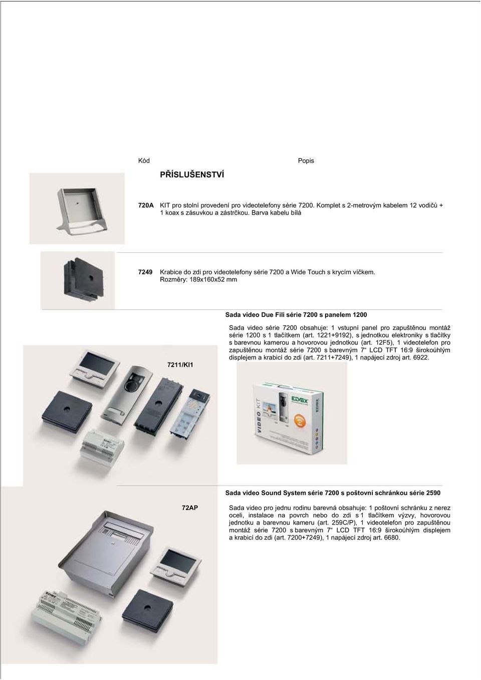 Rozmry: 189x160x52 mm Sada video Due Fili série 7200 s panelem 1200 7211/KI1 Sada video série 7200 obsahuje: 1 vstupní panel pro zapuštnou montáž série 1200 s 1 tlaítkem (art.