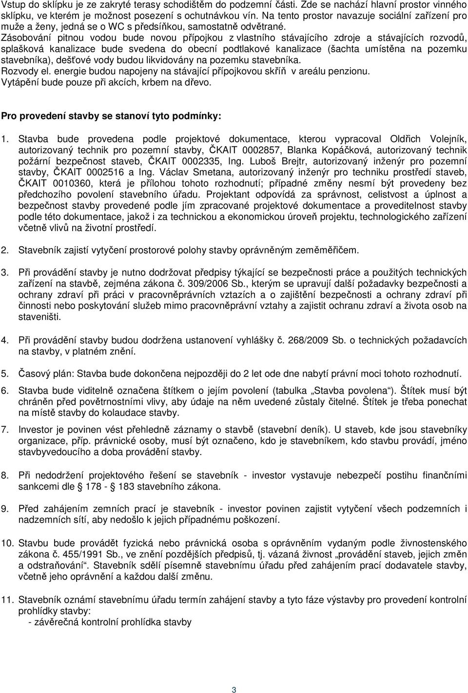 Zásobování pitnou vodou bude novou přípojkou z vlastního stávajícího zdroje a stávajících rozvodů, splašková kanalizace bude svedena do obecní podtlakové kanalizace (šachta umístěna na pozemku