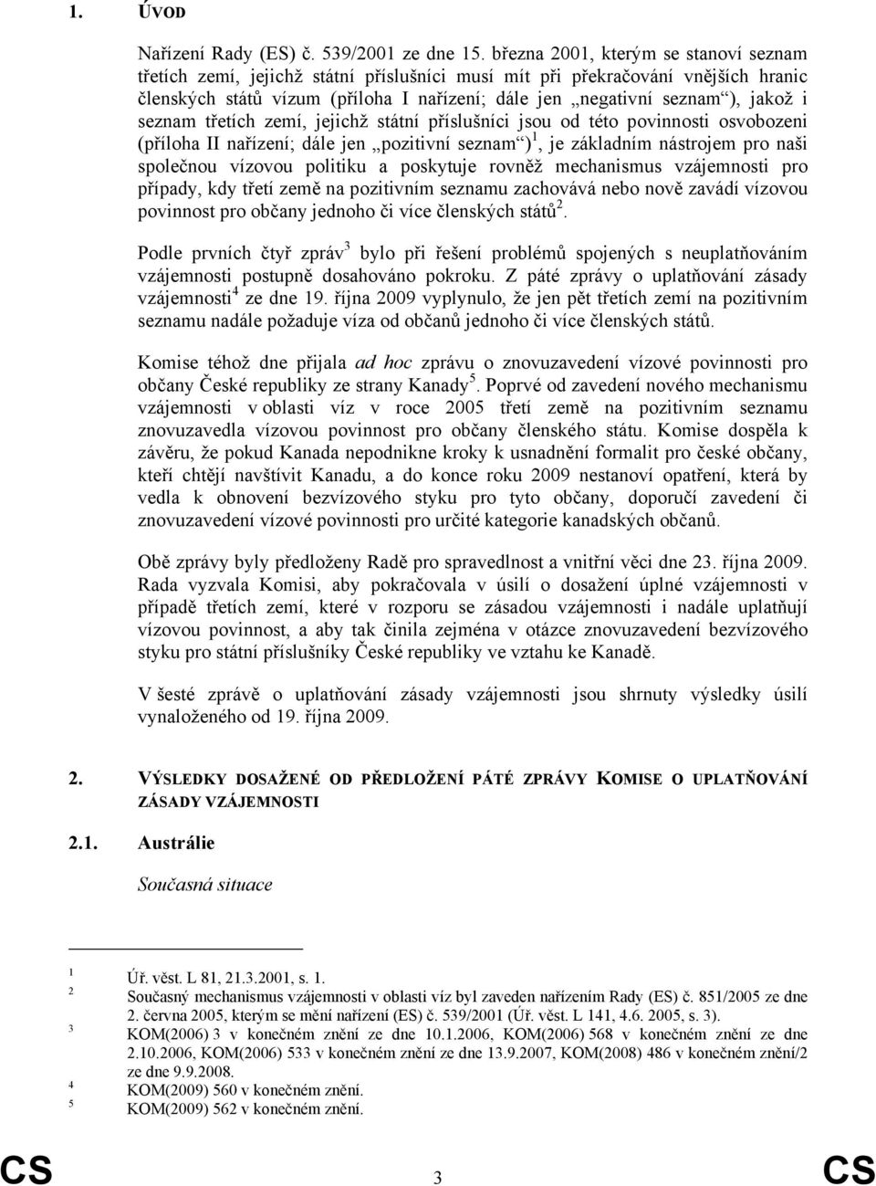 i seznam třetích zemí, jejichž státní příslušníci jsou od této povinnosti osvobozeni (příloha II nařízení; dále jen pozitivní seznam ) 1, je základním nástrojem pro naši společnou vízovou politiku a