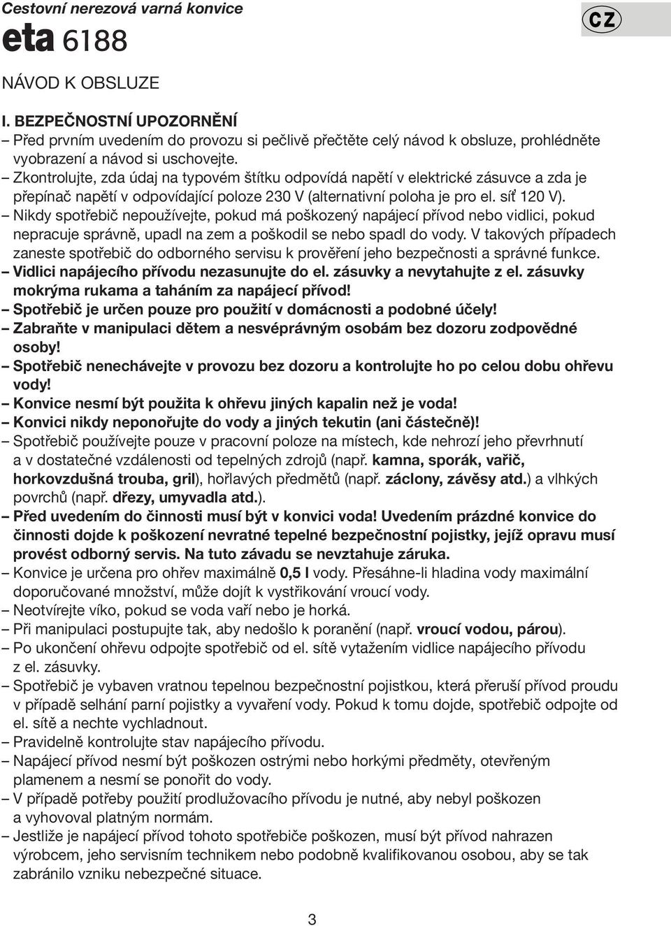 Zkontrolujte, zda údaj na typovém štítku odpovídá napětí v elektrické zásuvce a zda je přepínač napětí v odpovídající poloze 230 V (alternativní poloha je pro el. síť 120 V).