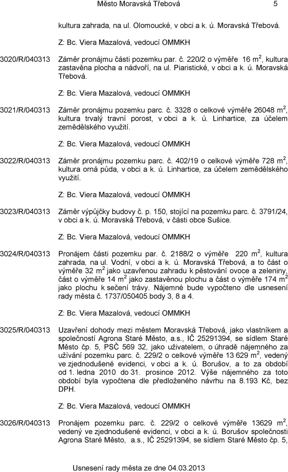 3022/R/040313 Záměr pronájmu pozemku parc. č. 402/19 o celkové výměře 728 m 2, kultura orná půda, v obci a k. ú. Linhartice, za účelem zemědělského využití. 3023/R/040313 Záměr výpůjčky budovy č. p. 150, stojící na pozemku parc.