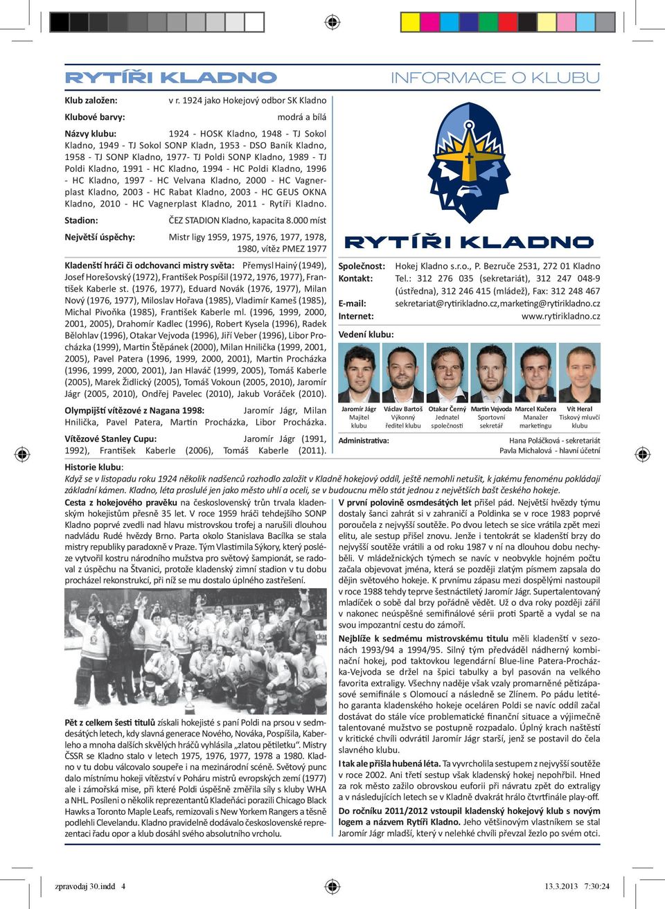 1977- TJ Poldi SONP Kladno, 1989 - TJ Poldi Kladno, 1991 - HC Kladno, 1994 - HC Poldi Kladno, 1996 - HC Kladno, 1997 - HC Velvana Kladno, 2000 - HC Vagnerplast Kladno, 2003 - HC Rabat Kladno, 2003 -