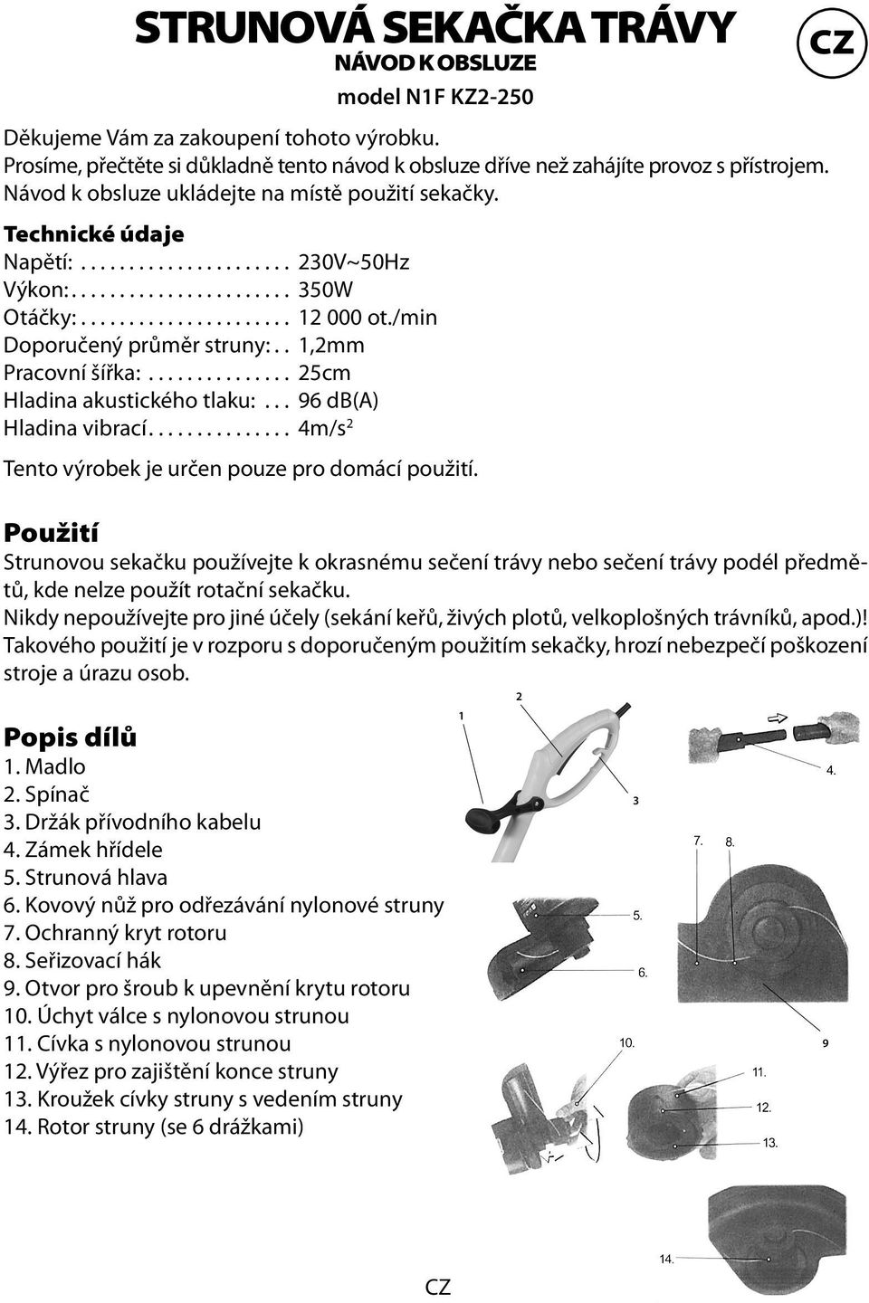 /min Doporučený průměr struny:.. 1,2mm Pracovní šířka:............... 25cm Hladina akustického tlaku:... 96 db(a) Hladina vibrací............... 4m/s 2 Tento výrobek je určen pouze pro domácí použití.