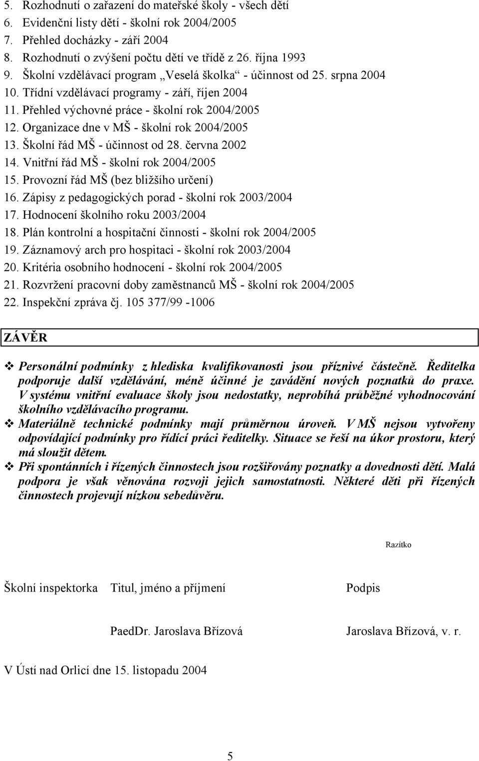 Organizace dne v MŠ - školní rok 2004/2005 13. Školní řád MŠ - účinnost od 28. června 2002 14. Vnitřní řád MŠ - školní rok 2004/2005 15. Provozní řád MŠ (bez bližšího určení) 16.