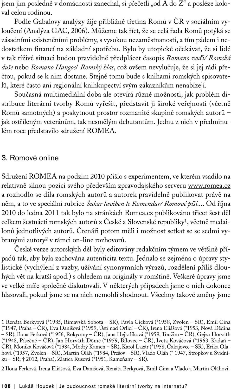 Bylo by utopické očekávat, že si lidé v tak tíživé situaci budou pravidelně předplácet časopis Romano voďi/ Romská duše nebo Romano Hangos/ Romský hlas, což ovšem nevylučuje, že si jej rádi přečtou,