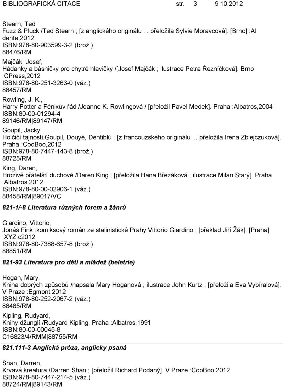 , Harry Potter a Fénixův řád /Joanne K. Rowlingová / [přeložil Pavel Medek]. Praha :Albatros,2004 ISBN:80-00-01294-4 89146/RM 89147/RM Goupil, Jacky, Holčičí tajnosti.