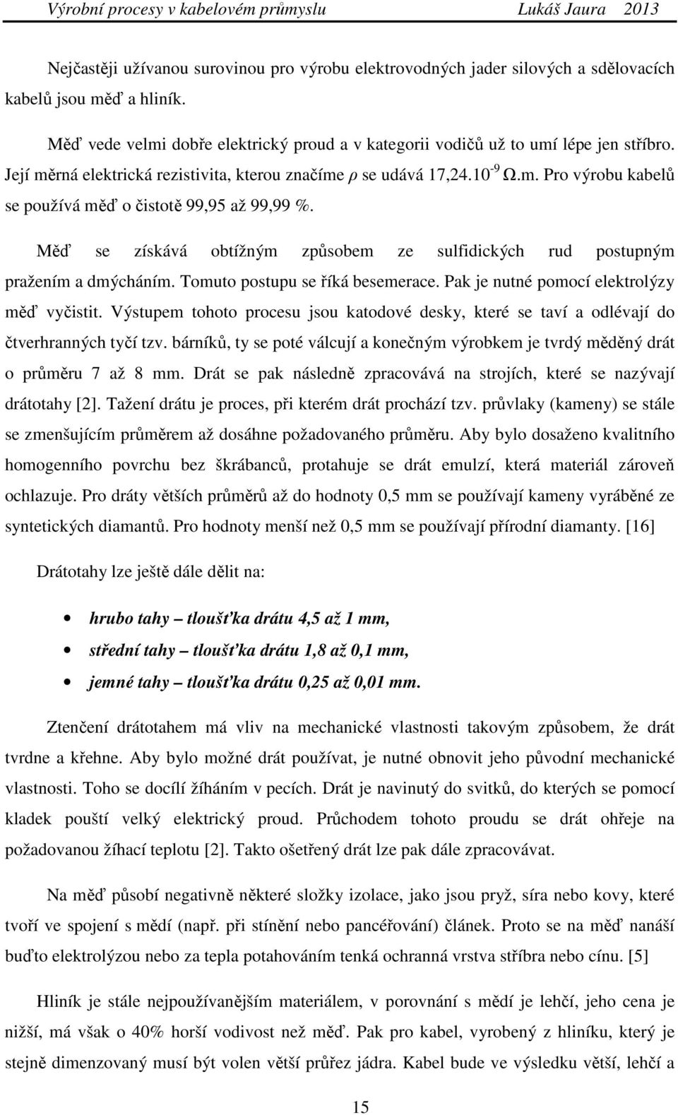 Měď se získává obtížným způsobem ze sulfidických rud postupným pražením a dmýcháním. Tomuto postupu se říká besemerace. Pak je nutné pomocí elektrolýzy měď vyčistit.