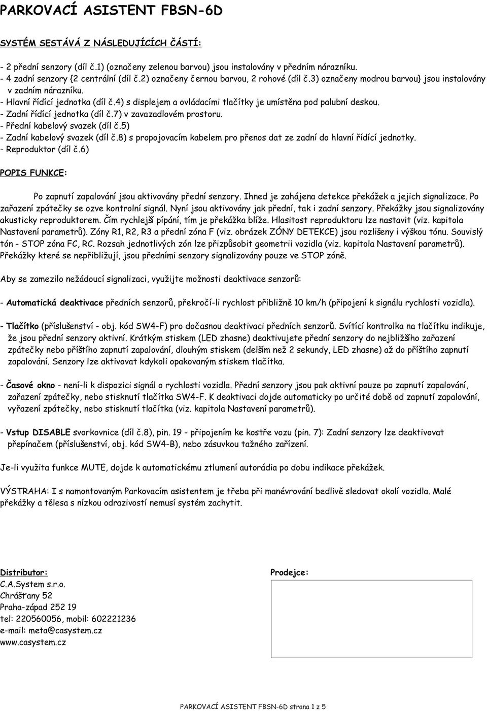 4) s displejem a ovládacími tlaèítky je umístìna pod palubní deskou. - Zadní øídící jednotka (díl è.7) v zavazadlovém prostoru. - Pøední kabelový svazek (díl è.) - Zadní kabelový svazek (díl è.