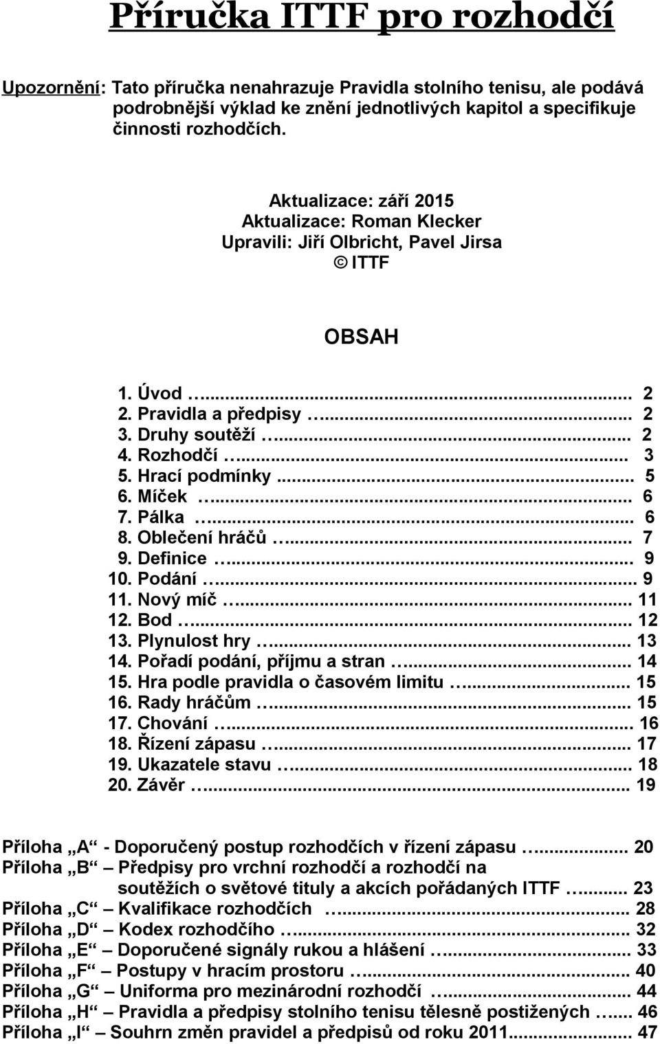 .. 5 6. Míček... 6 7. Pálka... 6 8. Oblečení hráčů... 7 9. Definice... 9 10. Podání... 9 11. Nový míč... 11 12. Bod... 12 13. Plynulost hry... 13 14. Pořadí podání, příjmu a stran... 14 15.