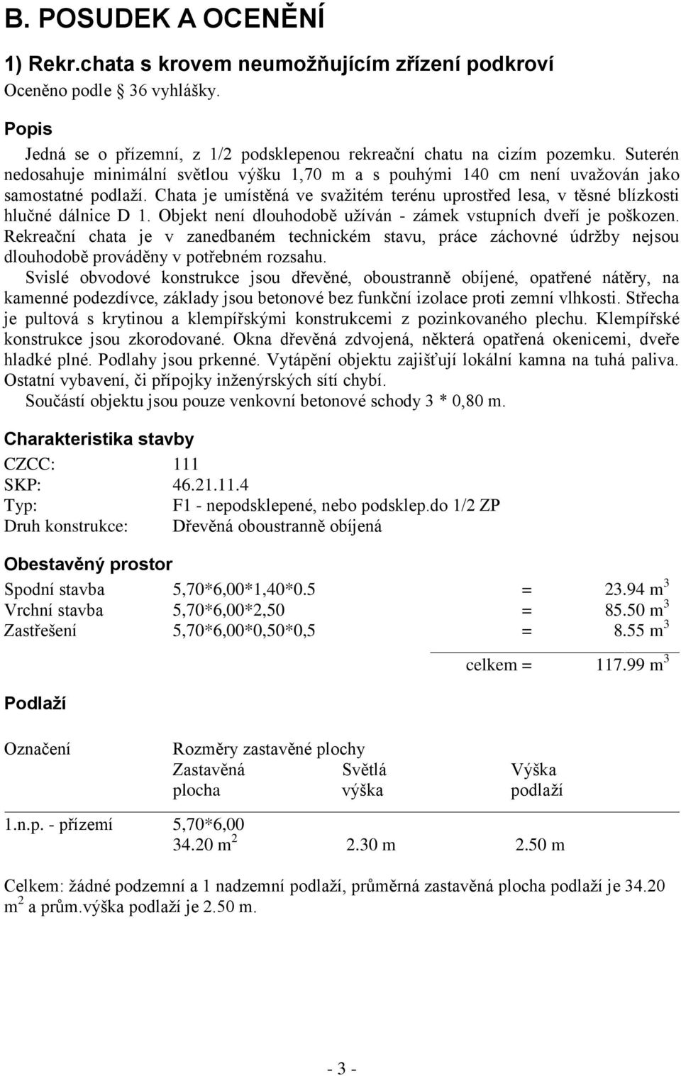 Objekt není dlouhodobě užíván - zámek vstupních dveří je poškozen. Rekreační chata je v zanedbaném technickém stavu, práce záchovné údržby nejsou dlouhodobě prováděny v potřebném rozsahu.