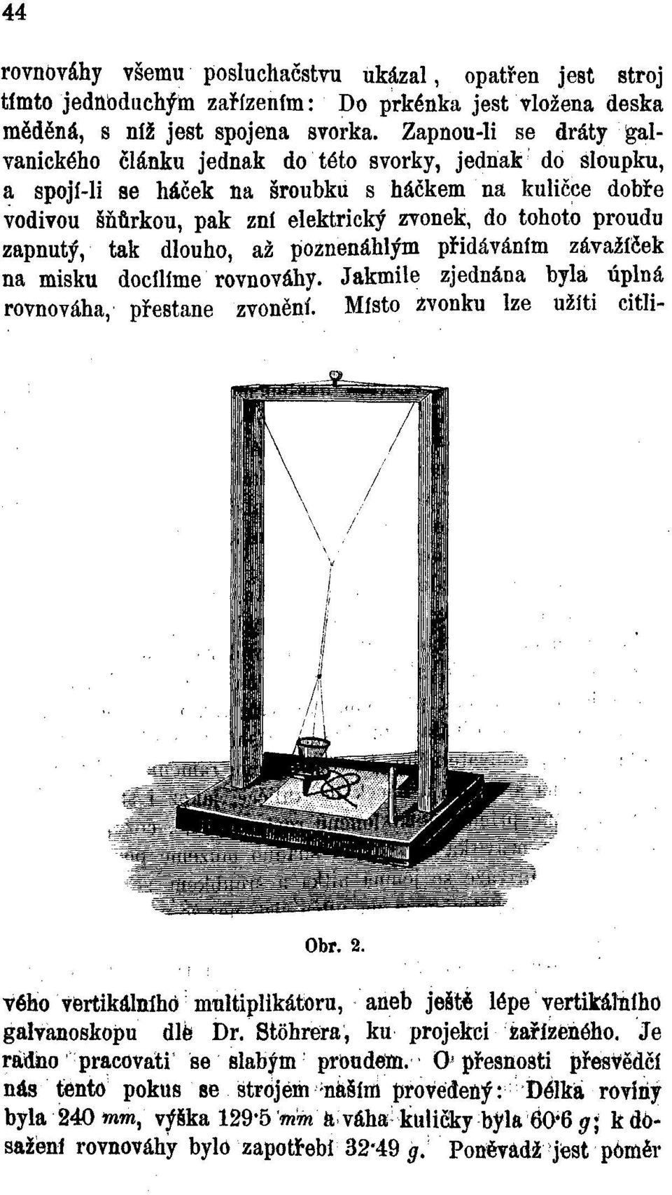 zapnutý, tak dlouho, až poznenáhlým přidáváním závažíček na misku docílíme rovnováhy. Jakmile zjednána byla úplná rovnováha, přestane zvonění. Místo zvonku lze užíti citli- Obг. 2.