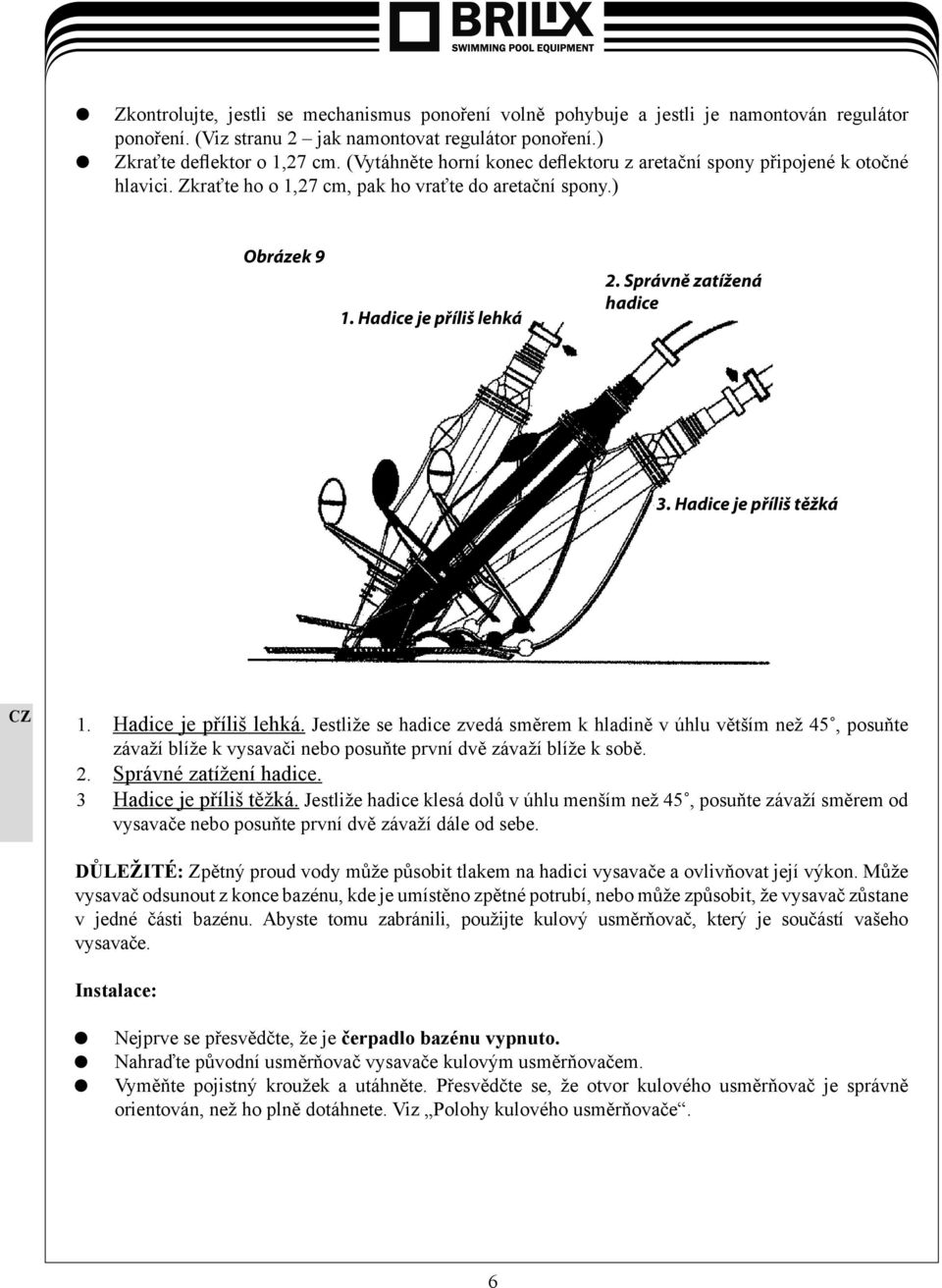 Hadice je příliš těžká 1. Hadice je příliš lehká. Jestliže se hadice zvedá směrem k hladině v úhlu větším než 45, posuňte závaží blíže k vysavači nebo posuňte první dvě závaží blíže k sobě. 2.