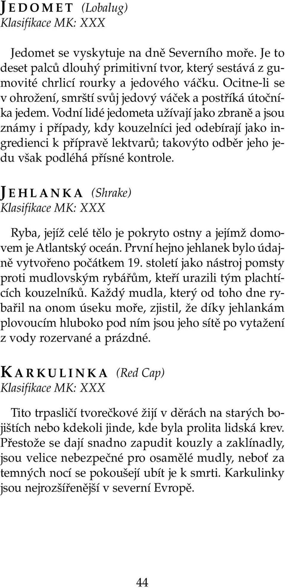 Vodní lidé jedometa užívají jako zbraně a jsou známy i případy, kdy kouzelníci jed odebírají jako ingredienci k přípravě lektvarů; takovýto odběr jeho jedu však podléhá přísné kontrole.