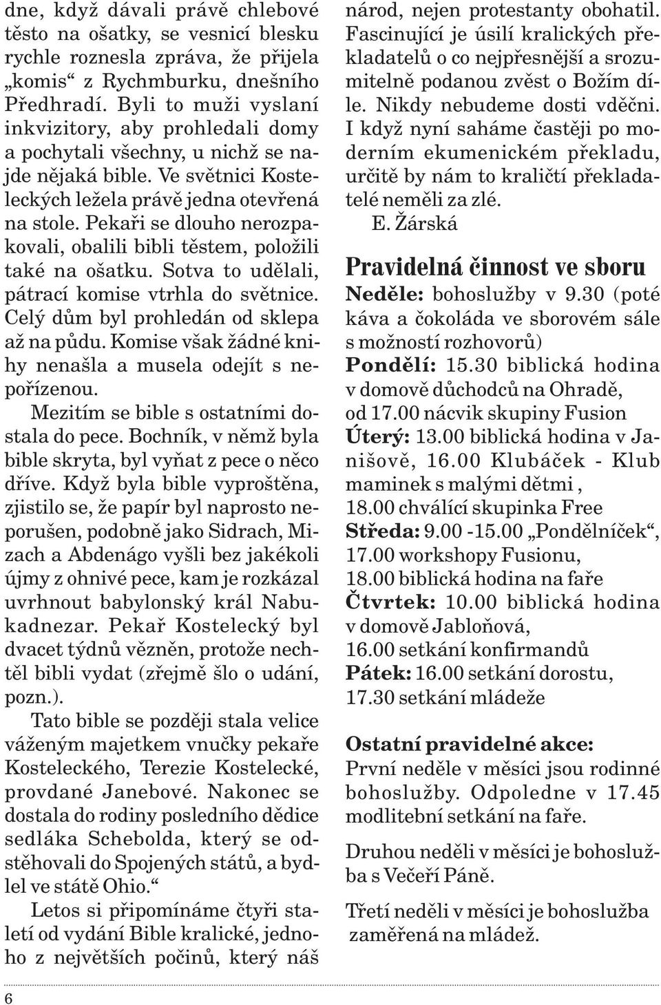 Pekaøi se dlouho nerozpakovali, obalili bibli tìstem, položili také na ošatku. Sotva to udìlali, pátrací komise vtrhla do svìtnice. Celý dùm byl prohledán od sklepa až na pùdu.