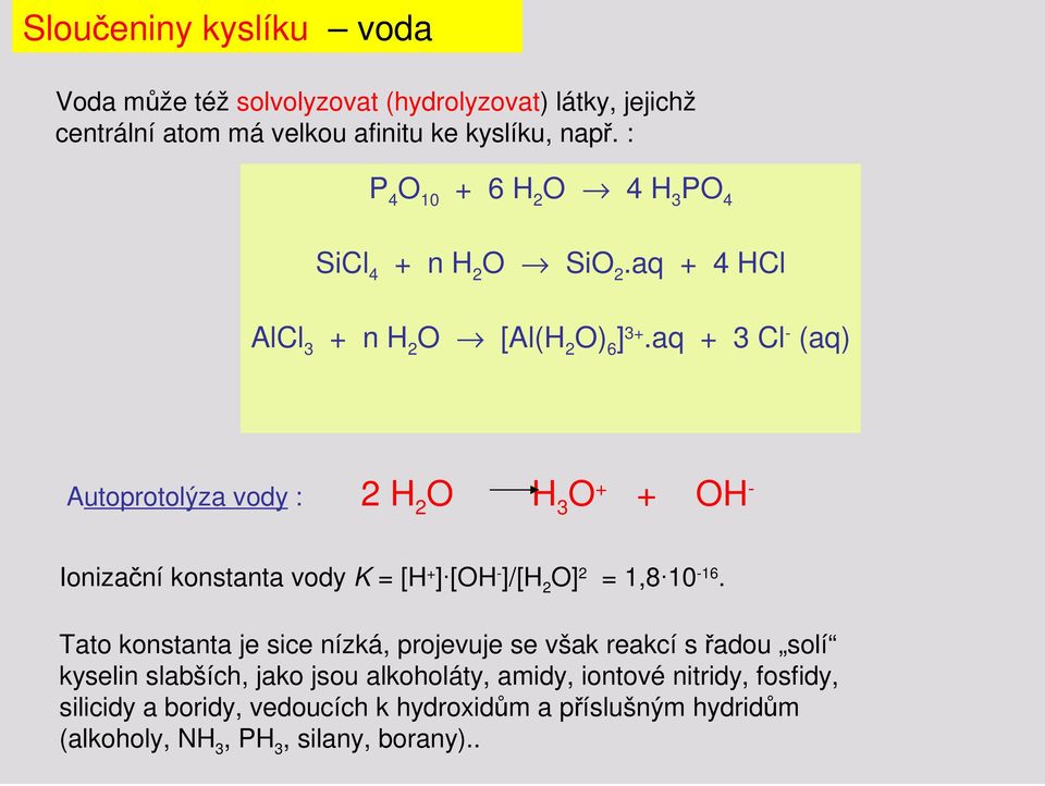 aq + 3 Cl - (aq) Autoprotolýza vody : 2 H 2 O H 3 O + + OH - Ionizační konstanta vody K = [H + ] [OH - ]/[H 2 O] 2 = 1,8 10-16.