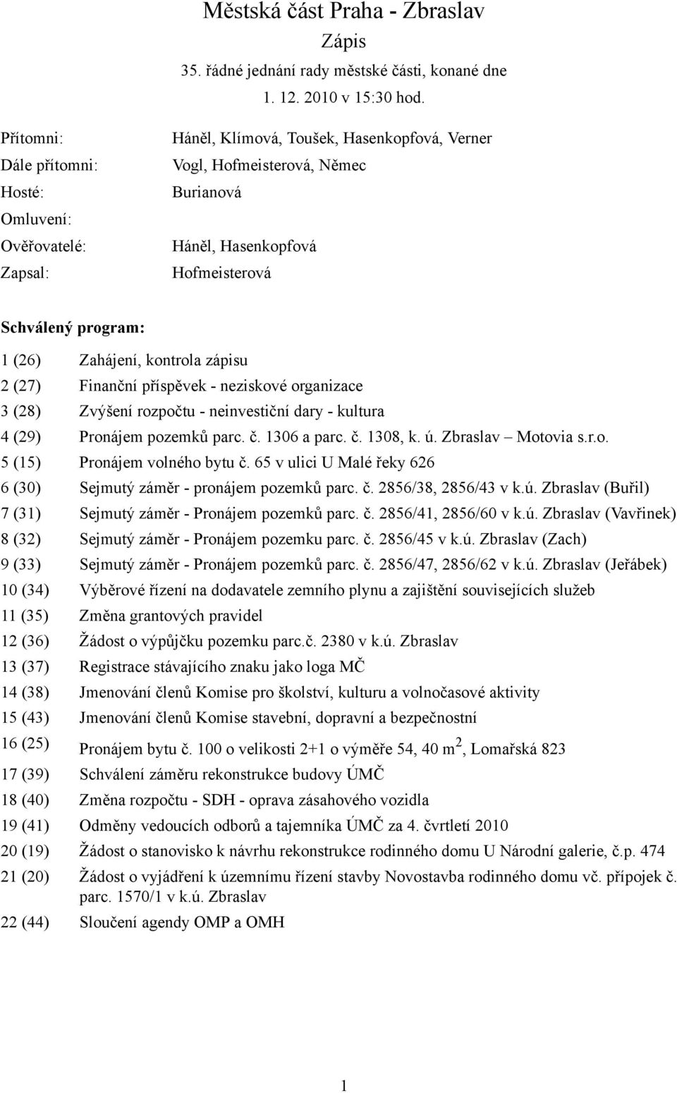 (26) Zahájení, kontrola zápisu 2 (27) Finanční příspěvek - neziskové organizace 3 (28) Zvýšení rozpočtu - neinvestiční dary - kultura 4 (29) Pronájem pozemků parc. č. 1306 a parc. č. 1308, k. ú.