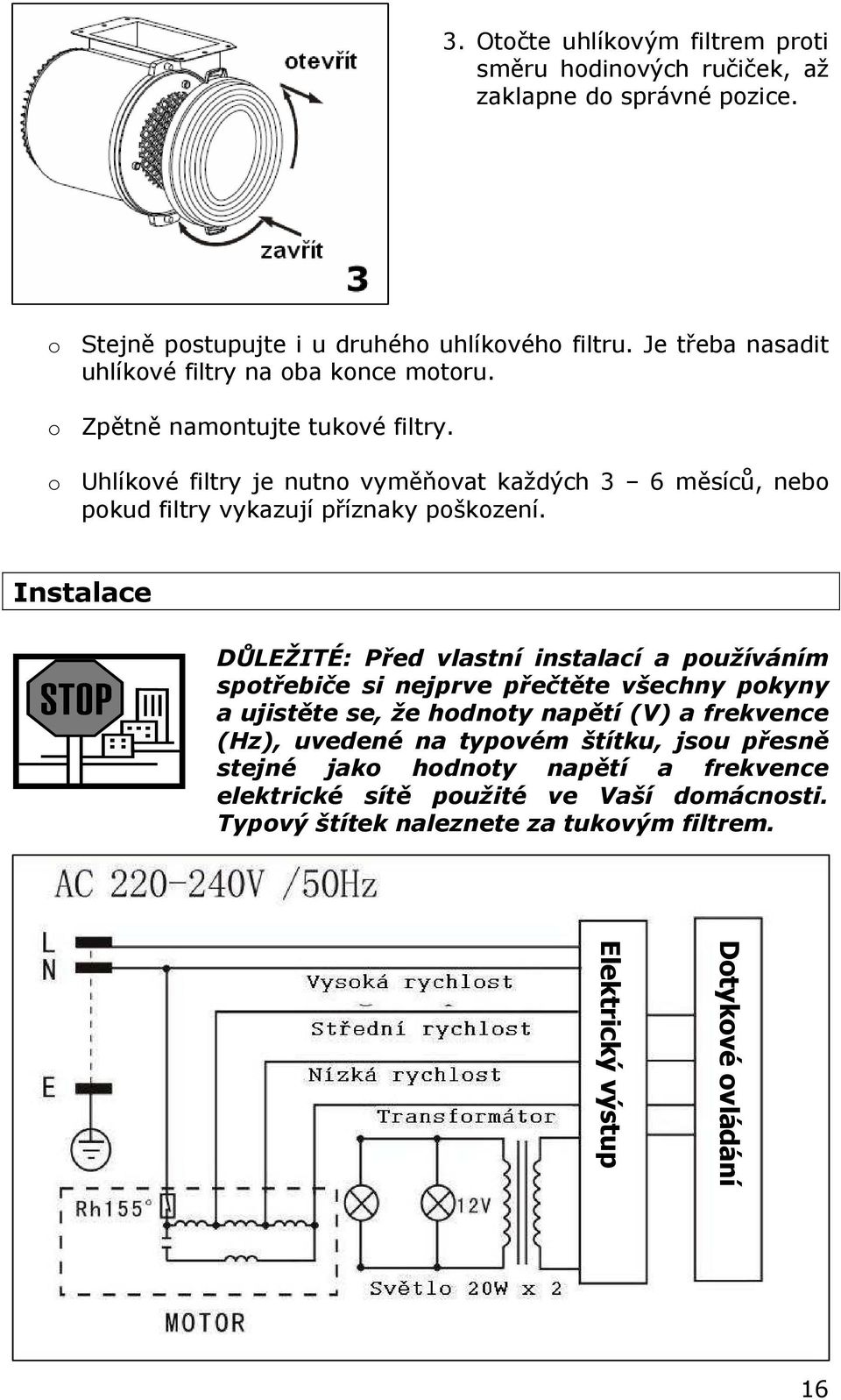 o Uhlíkové filtry je nutno vyměňovat každých 3 6 měsíců, nebo pokud filtry vykazují příznaky poškození.