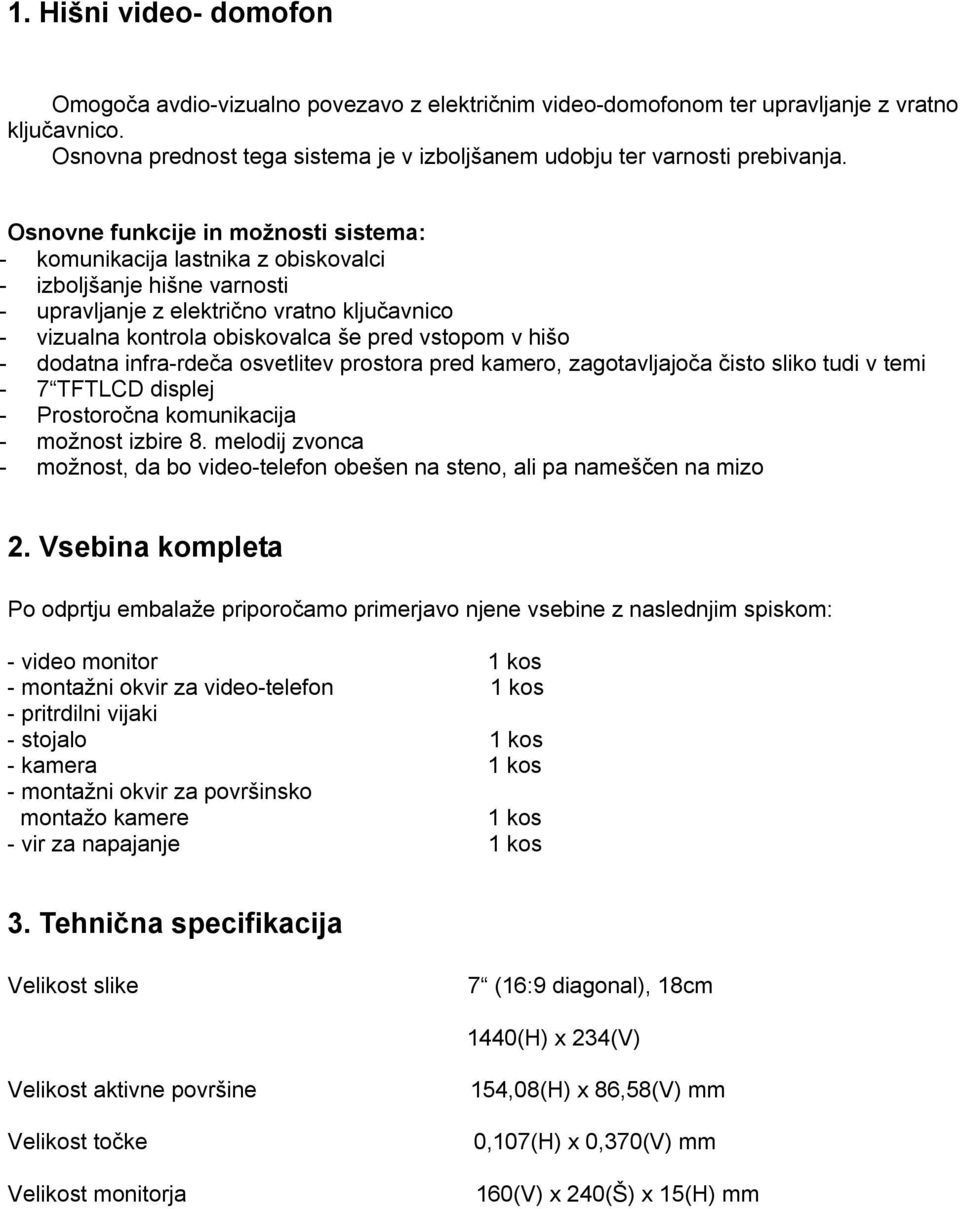 Osnovne funkcije in možnosti sistema: - komunikacija lastnika z obiskovalci - izboljšanje hišne varnosti - upravljanje z električno vratno ključavnico - vizualna kontrola obiskovalca še pred vstopom